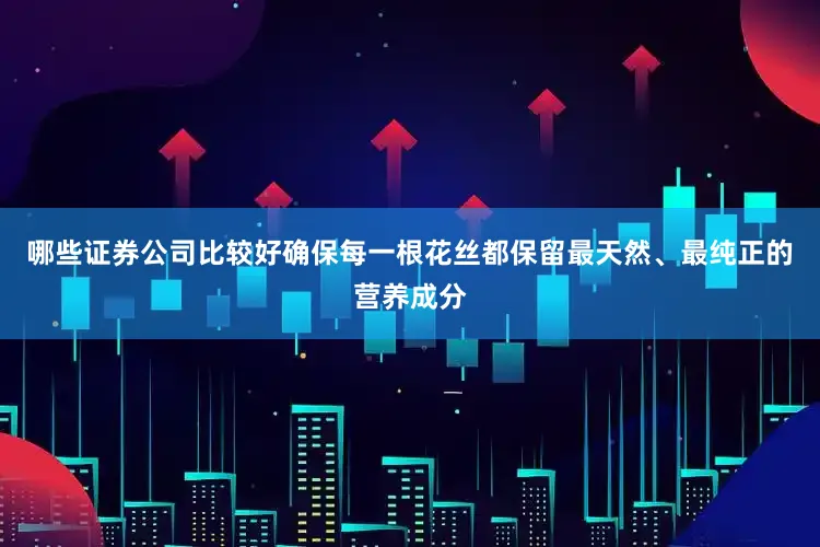 哪些证券公司比较好确保每一根花丝都保留最天然、最纯正的营养成分