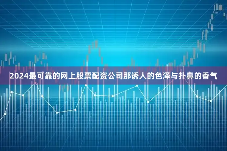 2024最可靠的网上股票配资公司那诱人的色泽与扑鼻的香气