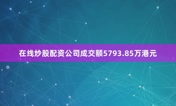 在线炒股配资公司成交额5793.85万港元
